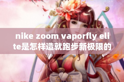 nike zoom vaporfly elite是怎样造就跑步新极限的你了解吗
