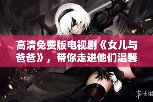 高清免费版电视剧《女儿与爸爸》，带你走进他们温馨的故事世界。