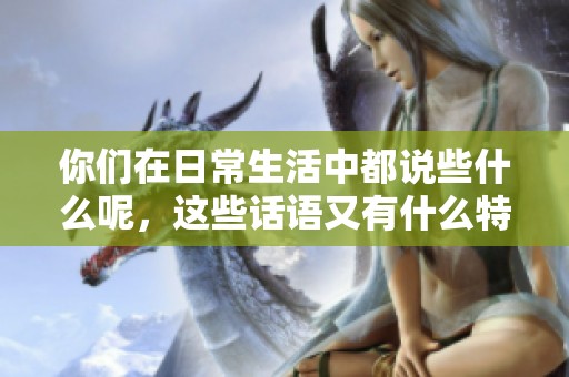 你们在日常生活中都说些什么呢，这些话语又有什么特别的意义呢