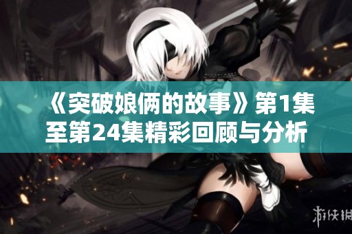 《突破娘俩的故事》第1集至第24集精彩回顾与分析