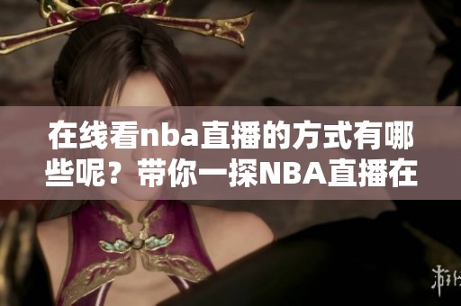 在线看nba直播的方式有哪些呢？带你一探NBA直播在线观看的精彩内容。