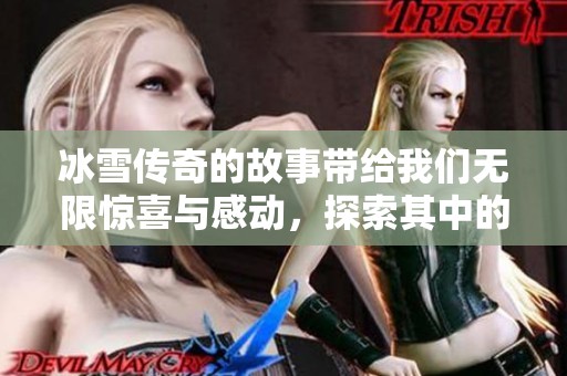 冰雪传奇的故事带给我们无限惊喜与感动，探索其中的奥秘与魅力。