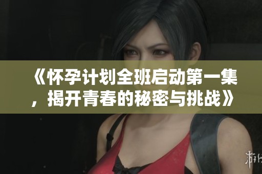 《怀孕计划全班启动第一集，揭开青春的秘密与挑战》