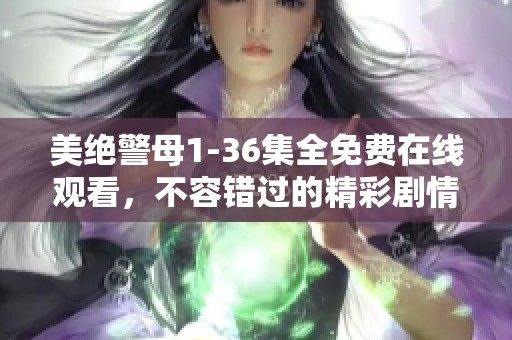 美绝警母1-36集全免费在线观看，不容错过的精彩剧情尽在此处