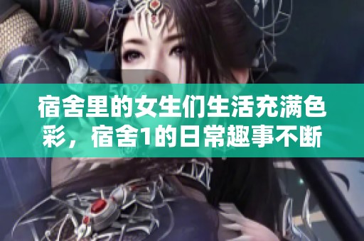 宿舍里的女生们生活充满色彩，宿舍1的日常趣事不断上演