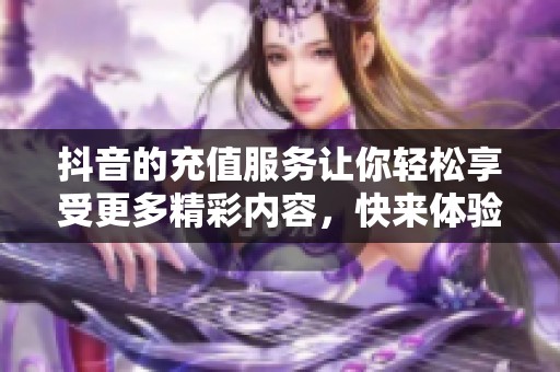 抖音的充值服务让你轻松享受更多精彩内容，快来体验吧！