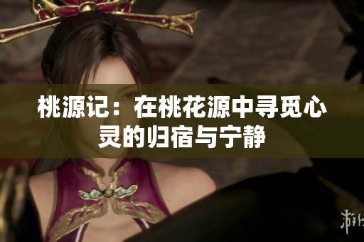 桃源记：在桃花源中寻觅心灵的归宿与宁静