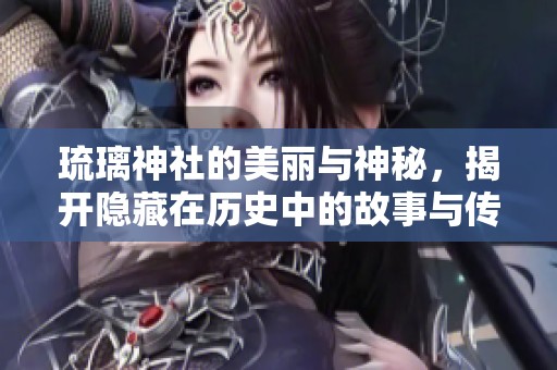 琉璃神社的美丽与神秘，揭开隐藏在历史中的故事与传说