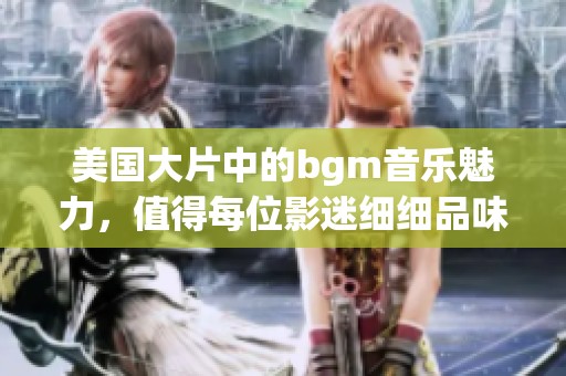 美国大片中的bgm音乐魅力，值得每位影迷细细品味与回味