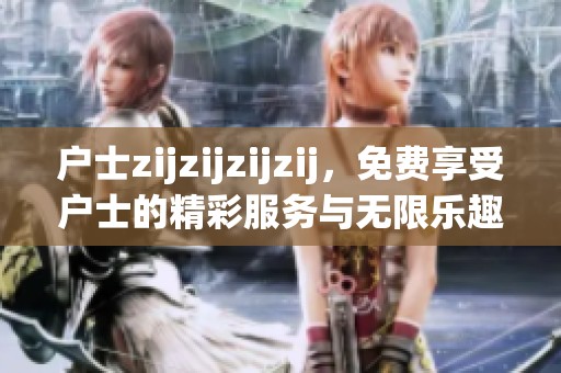 户士zijzijzijzij，免费享受户士的精彩服务与无限乐趣