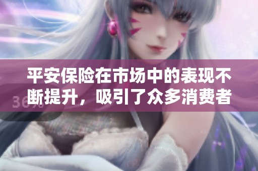 平安保险在市场中的表现不断提升，吸引了众多消费者的关注和信任。