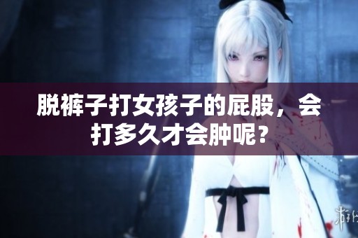 脱裤子打女孩子的屁股，会打多久才会肿呢？