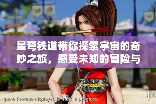 星穹铁道带你探索宇宙的奇妙之旅，感受未知的冒险与挑战