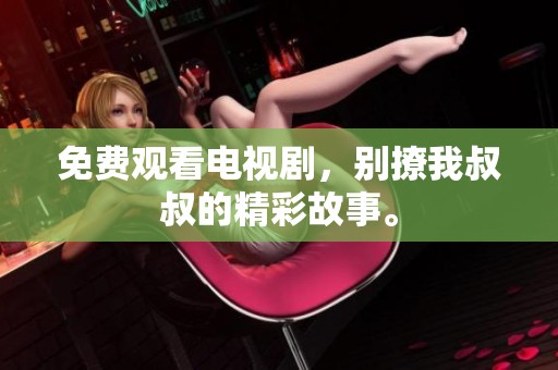 免费观看电视剧，别撩我叔叔的精彩故事。