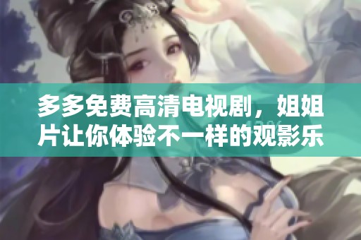 多多免费高清电视剧，姐姐片让你体验不一样的观影乐趣