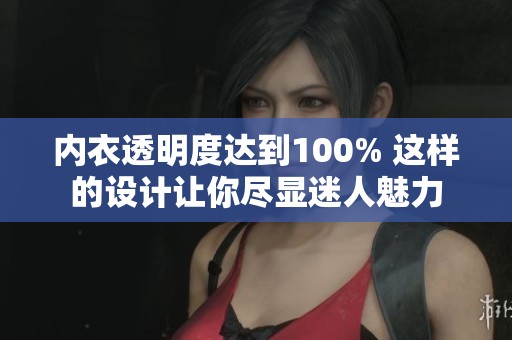 内衣透明度达到100% 这样的设计让你尽显迷人魅力