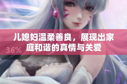 儿媳妇温柔善良，展现出家庭和谐的真情与关爱