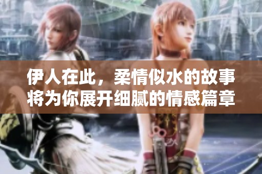 伊人在此，柔情似水的故事将为你展开细腻的情感篇章