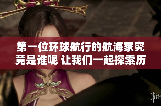 第一位环球航行的航海家究竟是谁呢 让我们一起探索历史的奥秘