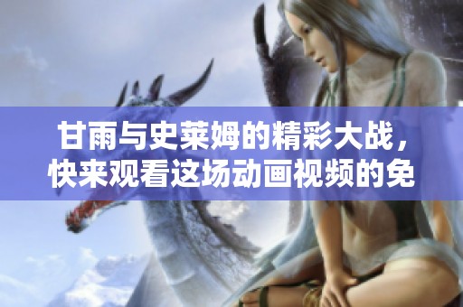 甘雨与史莱姆的精彩大战，快来观看这场动画视频的免费观看吧！
