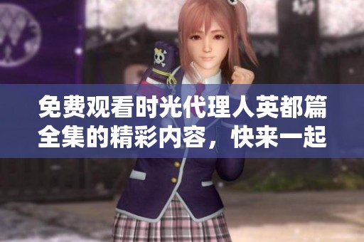 免费观看时光代理人英都篇全集的精彩内容，快来一起探索吧！