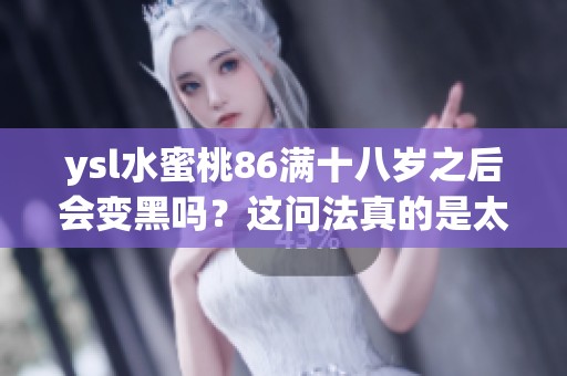 ysl水蜜桃86满十八岁之后会变黑吗？这问法真的是太真实了。