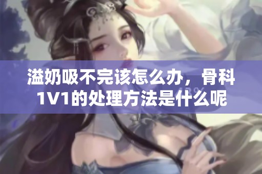 溢奶吸不完该怎么办，骨科1∨1的处理方法是什么呢