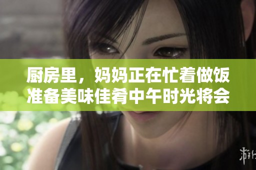 厨房里，妈妈正在忙着做饭准备美味佳肴中午时光将会更加温馨