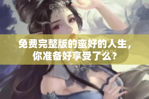 免费完整版的蛮好的人生，你准备好享受了么？