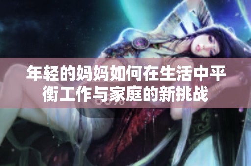 年轻的妈妈如何在生活中平衡工作与家庭的新挑战