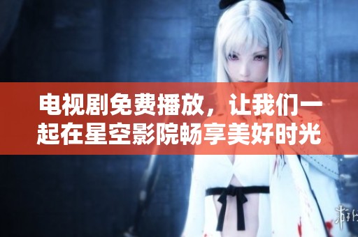 电视剧免费播放，让我们一起在星空影院畅享美好时光