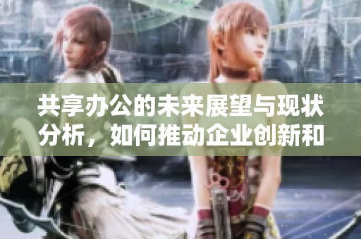 共享办公的未来展望与现状分析，如何推动企业创新和协作效率提升