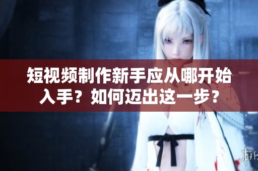 短视频制作新手应从哪开始入手？如何迈出这一步？