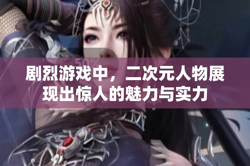 剧烈游戏中，二次元人物展现出惊人的魅力与实力