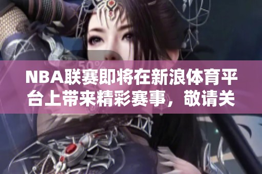 NBA联赛即将在新浪**平台上带来精彩赛事，敬请关注我们为您呈现的最新动态！