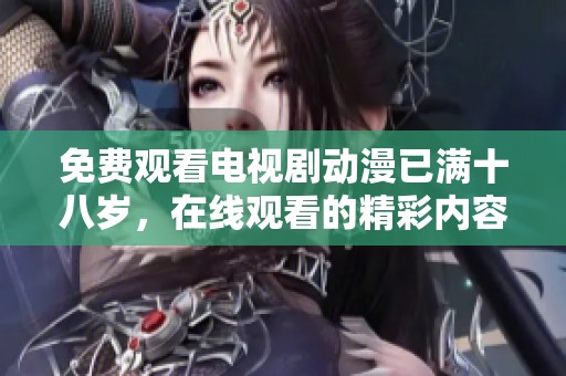 免费观看电视剧动漫已满十八岁，在线观看的精彩内容等你来探索