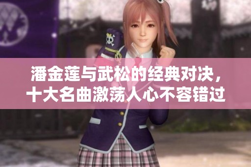 潘金莲与武松的经典对决，十大名曲激荡人心不容错过