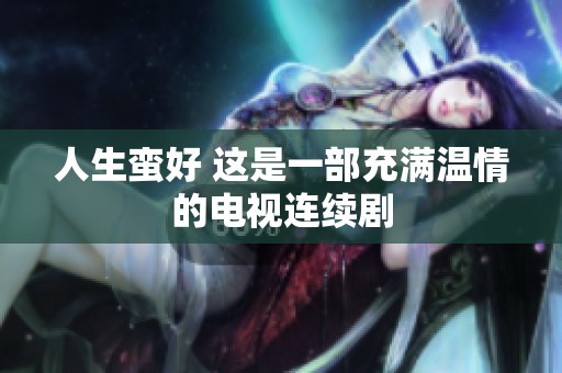 人生蛮好 这是一部充满温情的电视连续剧