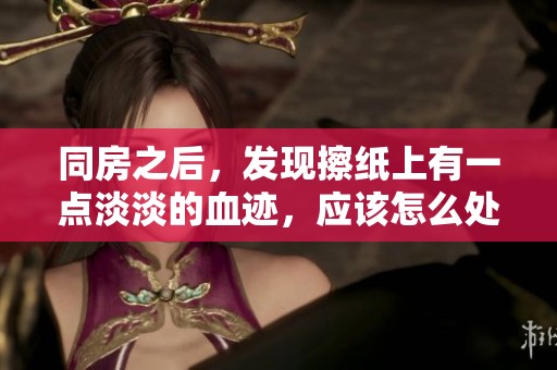 同房之后，发现擦纸上有一点淡淡的血迹，应该怎么处理呢