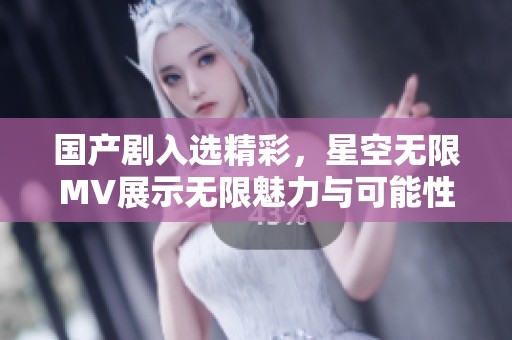 国产剧入选精彩，星空无限MV展示无限魅力与可能性
