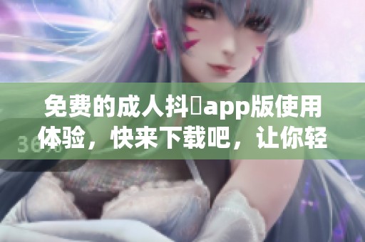免费的**抖抈app版使用体验，快来下载吧，让你轻松畅享精彩内容！