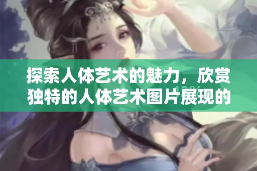 探索人体艺术的魅力，欣赏独特的人体艺术图片展现的风采