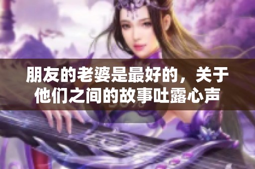 朋友的老婆是最好的，关于他们之间的故事吐露心声