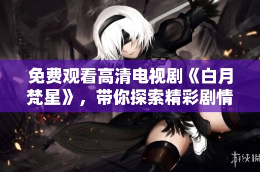 免费观看高清电视剧《白月梵星》，带你探索精彩剧情与人物关系