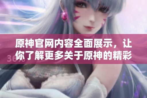 原神官网内容全面展示，让你了解更多关于原神的精彩信息与活动！