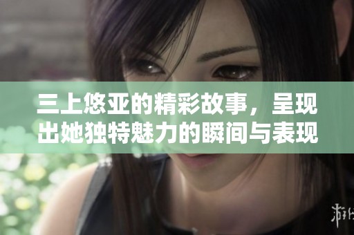 三上悠亚的精彩故事，呈现出她独特魅力的瞬间与表现
