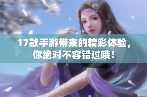 17款手游带来的精彩体验，你绝对不容错过哦！