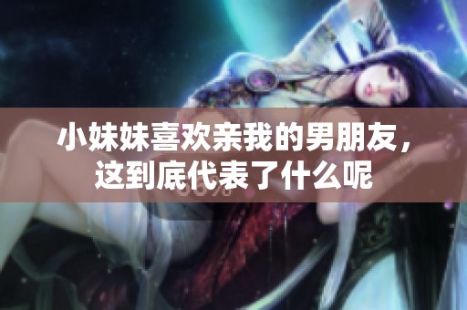 小妹妹喜欢亲我的男朋友，这到底代表了什么呢