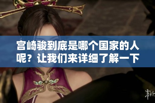 宫崎骏到底是哪个国家的人呢？让我们来详细了解一下这位大师的国籍。