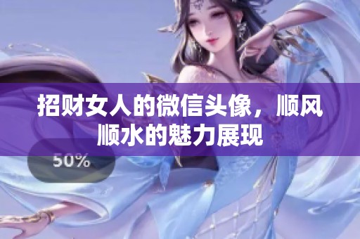 招财女人的微信头像，顺风顺水的魅力展现